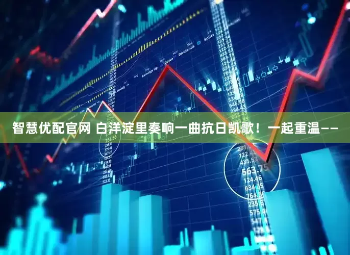 智慧优配官网 白洋淀里奏响一曲抗日凯歌！一起重温——