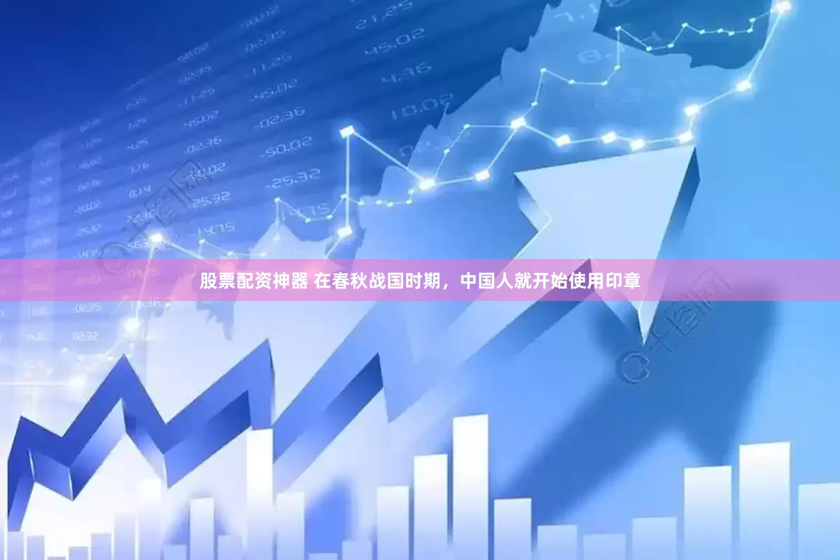 股票配资神器 在春秋战国时期，中国人就开始使用印章
