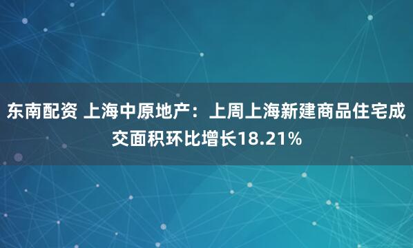 东南配资 上海中原地产：上周上海新建商品住宅成交面积环比增长18.21%