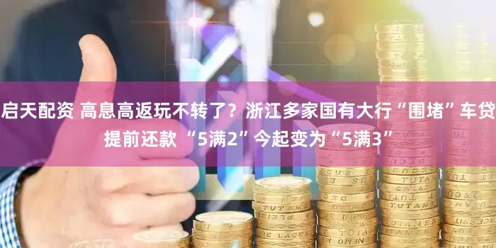 启天配资 高息高返玩不转了？浙江多家国有大行“围堵”车贷提前还款 “5满2”今起变为“5满3”