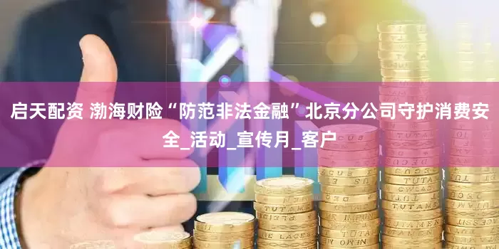 启天配资 渤海财险“防范非法金融”北京分公司守护消费安全_活动_宣传月_客户