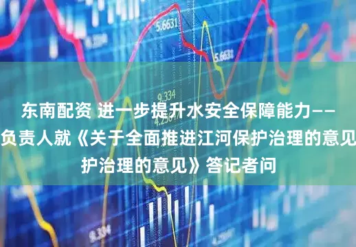 东南配资 进一步提升水安全保障能力——水利部有关负责人就《关于全面推进江河保护治理的意见》答记者问