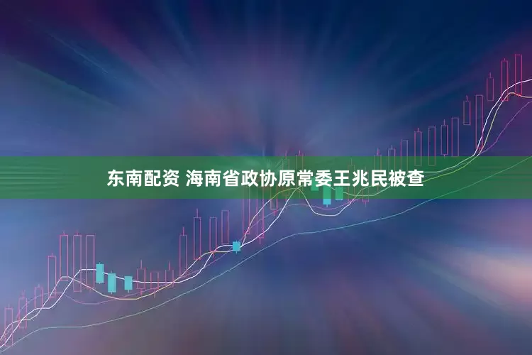 东南配资 海南省政协原常委王兆民被查