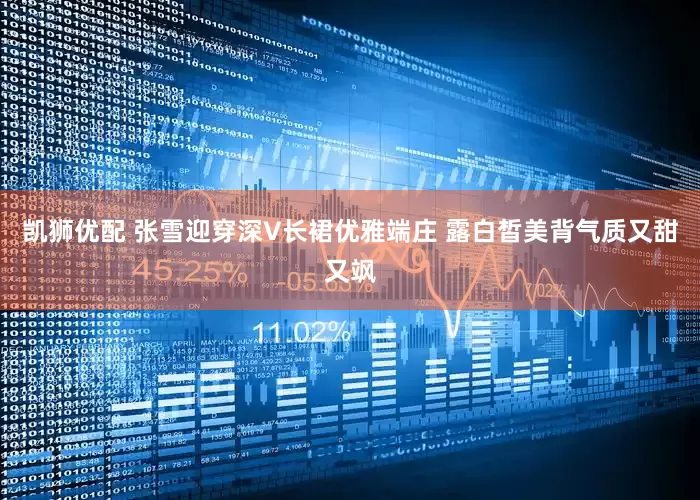 凯狮优配 张雪迎穿深V长裙优雅端庄 露白皙美背气质又甜又飒