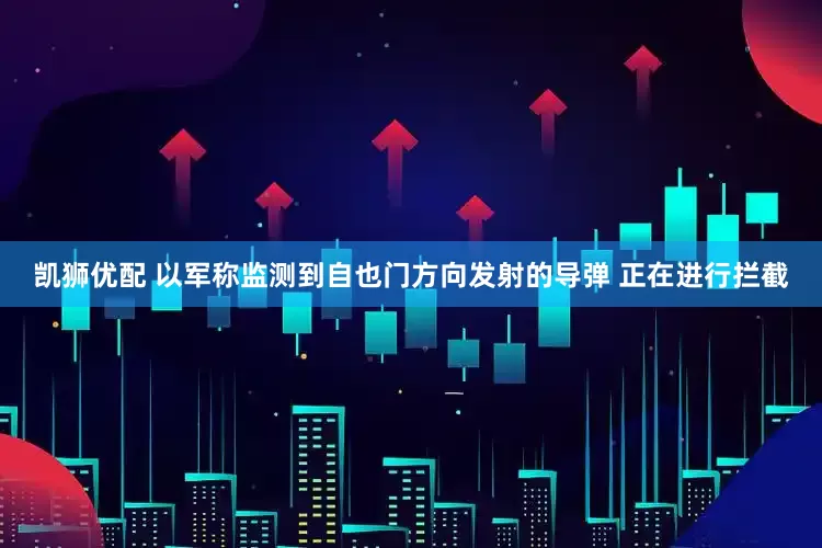 凯狮优配 以军称监测到自也门方向发射的导弹 正在进行拦截