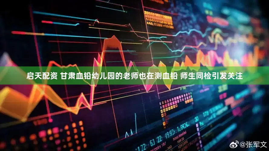 启天配资 甘肃血铅幼儿园的老师也在测血铅 师生同检引发关注