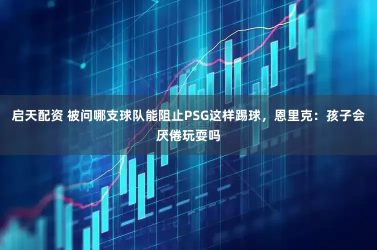 启天配资 被问哪支球队能阻止PSG这样踢球，恩里克：孩子会厌倦玩耍吗