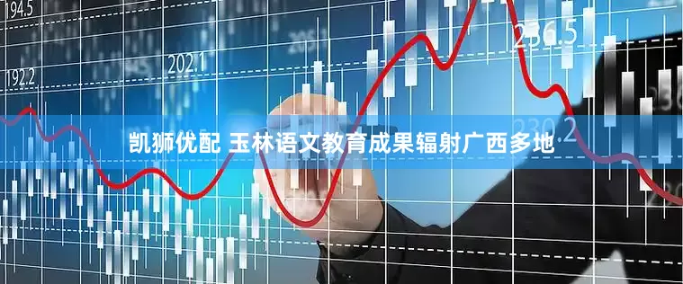 凯狮优配 玉林语文教育成果辐射广西多地