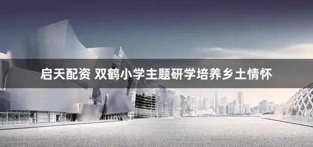 启天配资 双鹤小学主题研学培养乡土情怀