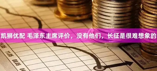 凯狮优配 毛泽东主席评价，没有他们，长征是很难想象的