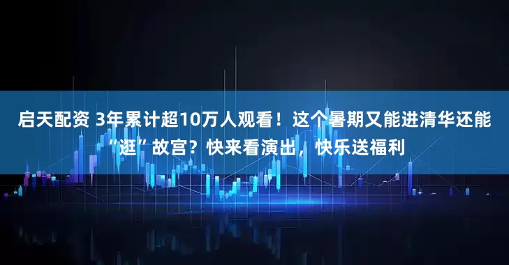 启天配资 3年累计超10万人观看！这个暑期又能进清华还能“逛”故宫？快来看演出，快乐送福利