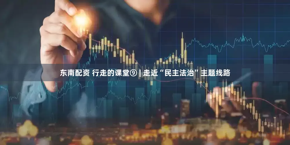 东南配资 行走的课堂⑨ | 走近“民主法治”主题线路