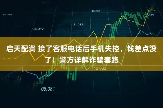 启天配资 接了客服电话后手机失控，钱差点没了！警方详解诈骗套路