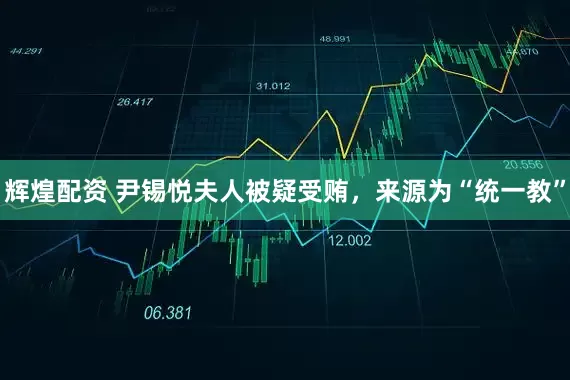 辉煌配资 尹锡悦夫人被疑受贿，来源为“统一教”