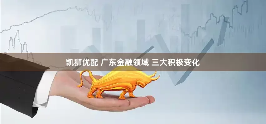 凯狮优配 广东金融领域 三大积极变化