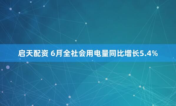 启天配资 6月全社会用电量同比增长5.4%