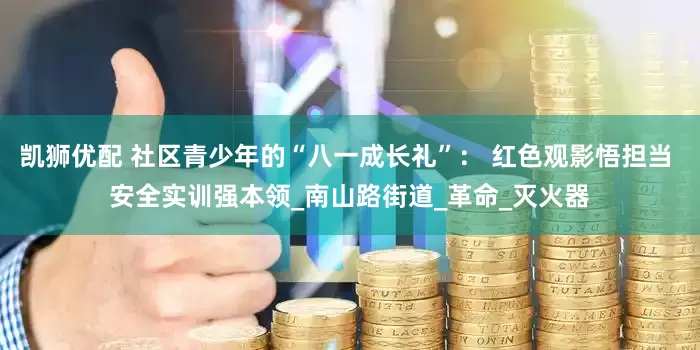 凯狮优配 社区青少年的“八一成长礼”： 红色观影悟担当 安全实训强本领_南山路街道_革命_灭火器