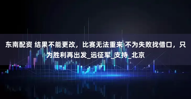 东南配资 结果不能更改，比赛无法重来 不为失败找借口，只为胜利再出发_远征军_支持_北京