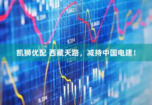 凯狮优配 西藏天路，减持中国电建！