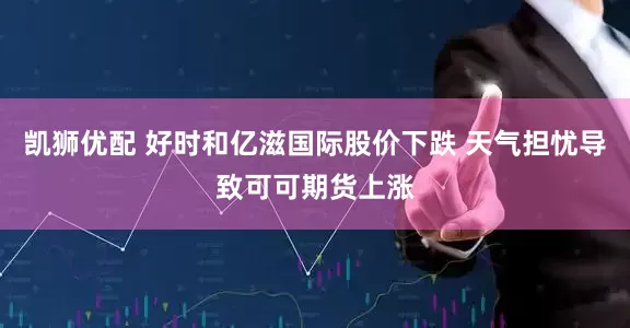 凯狮优配 好时和亿滋国际股价下跌 天气担忧导致可可期货上涨