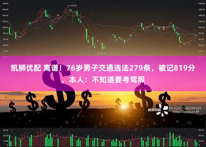 凯狮优配 离谱！76岁男子交通违法279条，被记819分，本人：不知道要考驾照