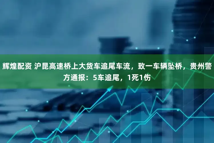 辉煌配资 沪昆高速桥上大货车追尾车流，致一车辆坠桥，贵州警方通报：5车追尾，1死1伤