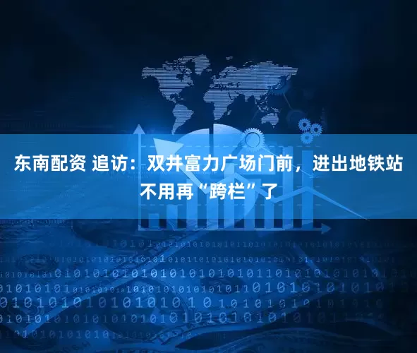 东南配资 追访：双井富力广场门前，进出地铁站不用再“跨栏”了
